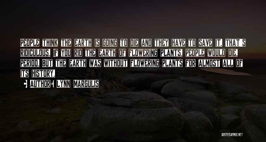 Lynn Margulis Quotes: People Think The Earth Is Going To Die And They Have To Save It. That's Ridiculous. If You Rid The