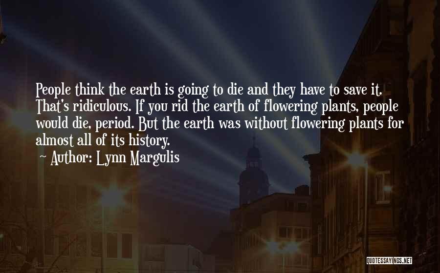 Lynn Margulis Quotes: People Think The Earth Is Going To Die And They Have To Save It. That's Ridiculous. If You Rid The