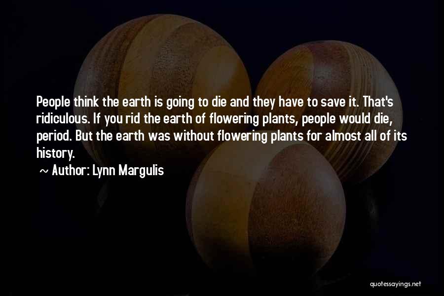 Lynn Margulis Quotes: People Think The Earth Is Going To Die And They Have To Save It. That's Ridiculous. If You Rid The