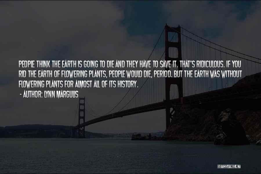 Lynn Margulis Quotes: People Think The Earth Is Going To Die And They Have To Save It. That's Ridiculous. If You Rid The