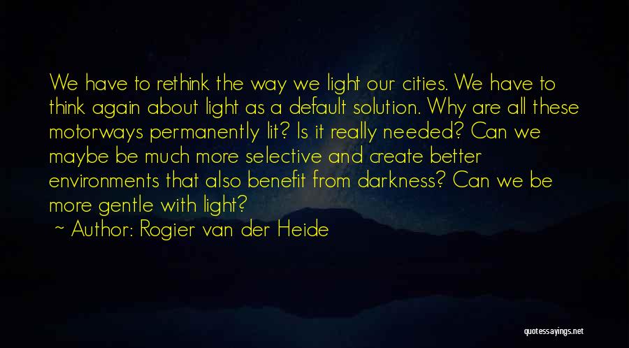 Rogier Van Der Heide Quotes: We Have To Rethink The Way We Light Our Cities. We Have To Think Again About Light As A Default