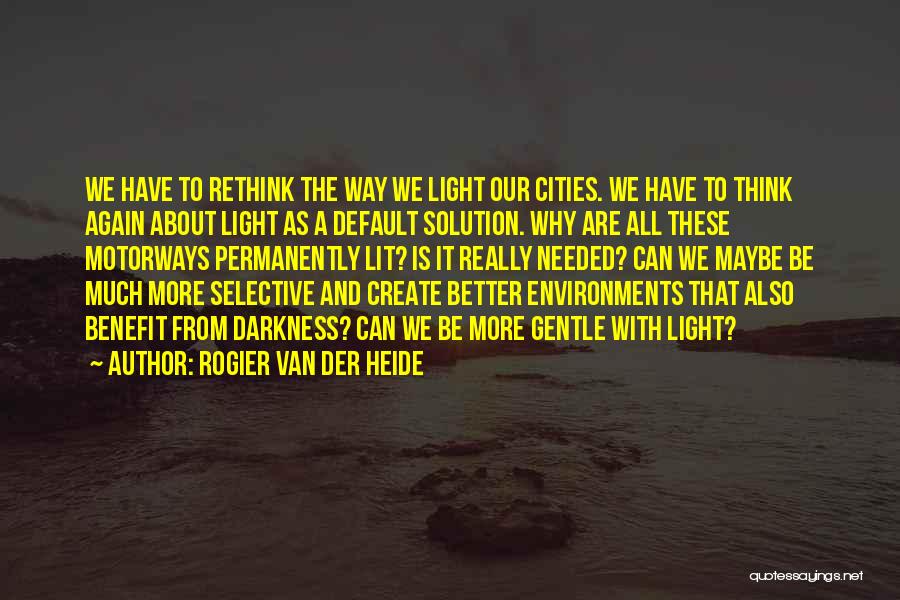 Rogier Van Der Heide Quotes: We Have To Rethink The Way We Light Our Cities. We Have To Think Again About Light As A Default