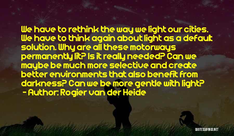 Rogier Van Der Heide Quotes: We Have To Rethink The Way We Light Our Cities. We Have To Think Again About Light As A Default
