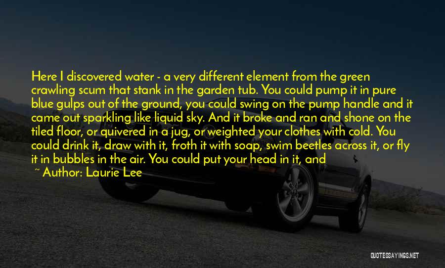 Laurie Lee Quotes: Here I Discovered Water - A Very Different Element From The Green Crawling Scum That Stank In The Garden Tub.