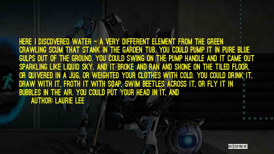 Laurie Lee Quotes: Here I Discovered Water - A Very Different Element From The Green Crawling Scum That Stank In The Garden Tub.