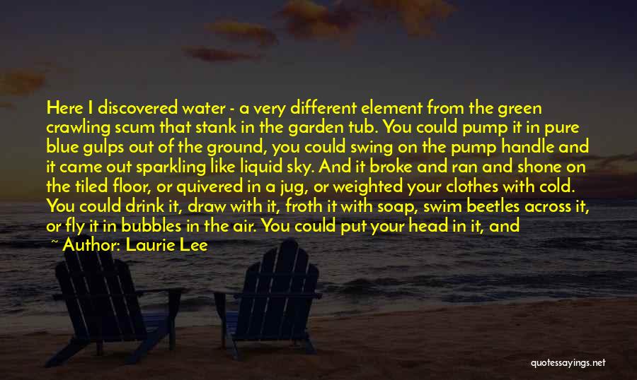 Laurie Lee Quotes: Here I Discovered Water - A Very Different Element From The Green Crawling Scum That Stank In The Garden Tub.