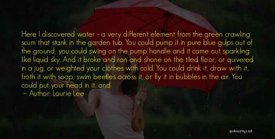 Laurie Lee Quotes: Here I Discovered Water - A Very Different Element From The Green Crawling Scum That Stank In The Garden Tub.