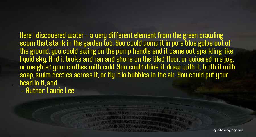 Laurie Lee Quotes: Here I Discovered Water - A Very Different Element From The Green Crawling Scum That Stank In The Garden Tub.