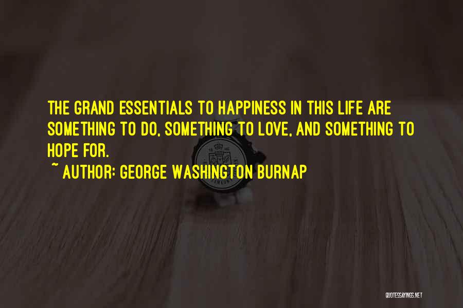 George Washington Burnap Quotes: The Grand Essentials To Happiness In This Life Are Something To Do, Something To Love, And Something To Hope For.