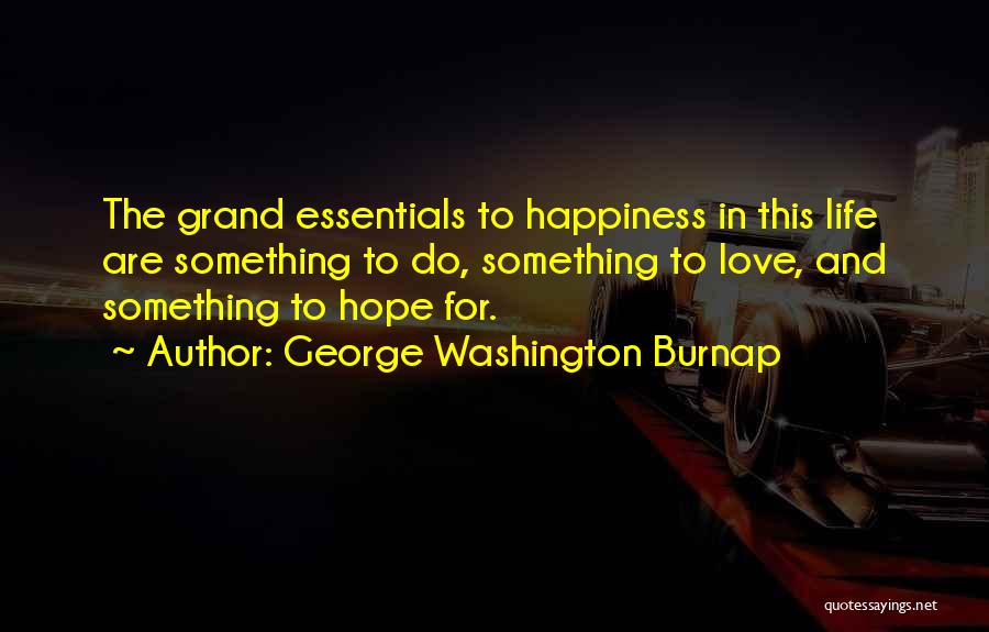 George Washington Burnap Quotes: The Grand Essentials To Happiness In This Life Are Something To Do, Something To Love, And Something To Hope For.