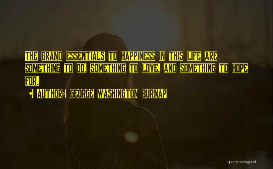 George Washington Burnap Quotes: The Grand Essentials To Happiness In This Life Are Something To Do, Something To Love, And Something To Hope For.