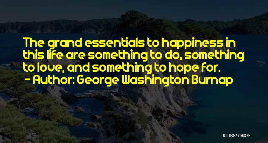 George Washington Burnap Quotes: The Grand Essentials To Happiness In This Life Are Something To Do, Something To Love, And Something To Hope For.