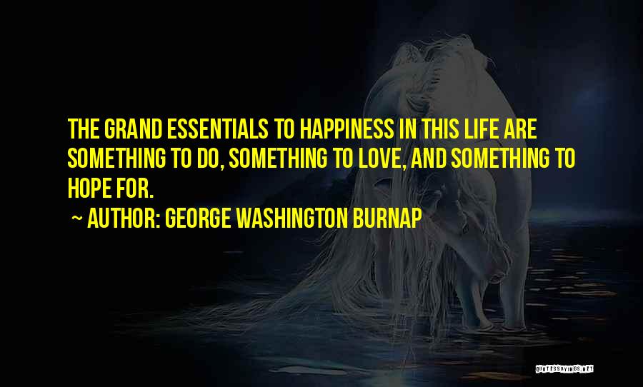 George Washington Burnap Quotes: The Grand Essentials To Happiness In This Life Are Something To Do, Something To Love, And Something To Hope For.