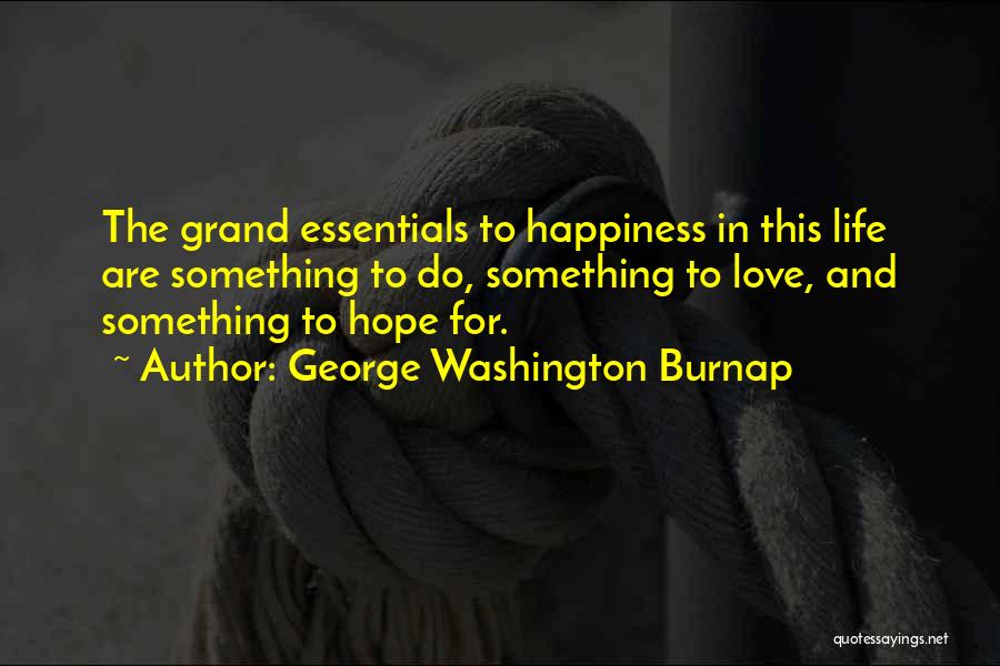 George Washington Burnap Quotes: The Grand Essentials To Happiness In This Life Are Something To Do, Something To Love, And Something To Hope For.