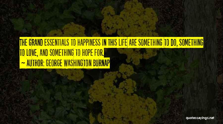 George Washington Burnap Quotes: The Grand Essentials To Happiness In This Life Are Something To Do, Something To Love, And Something To Hope For.