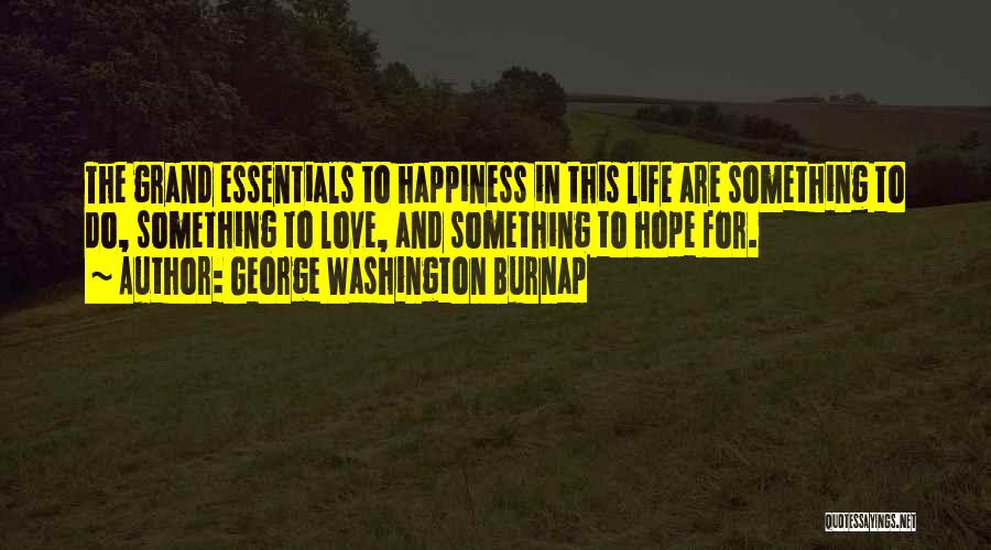 George Washington Burnap Quotes: The Grand Essentials To Happiness In This Life Are Something To Do, Something To Love, And Something To Hope For.