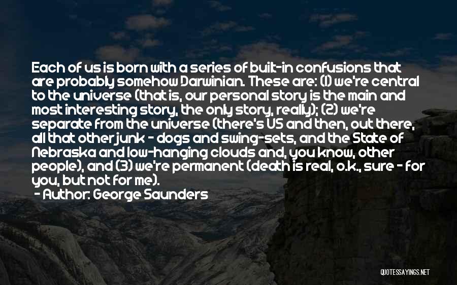 George Saunders Quotes: Each Of Us Is Born With A Series Of Built-in Confusions That Are Probably Somehow Darwinian. These Are: (1) We're