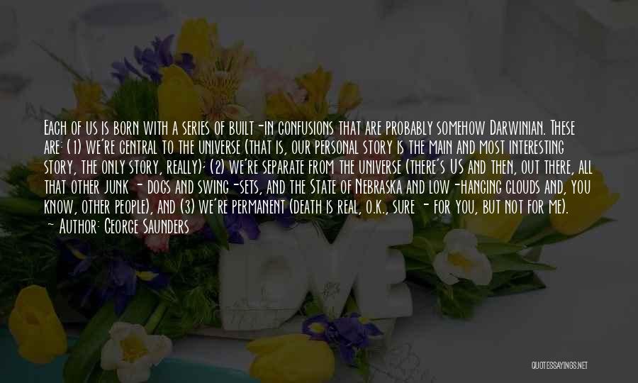 George Saunders Quotes: Each Of Us Is Born With A Series Of Built-in Confusions That Are Probably Somehow Darwinian. These Are: (1) We're