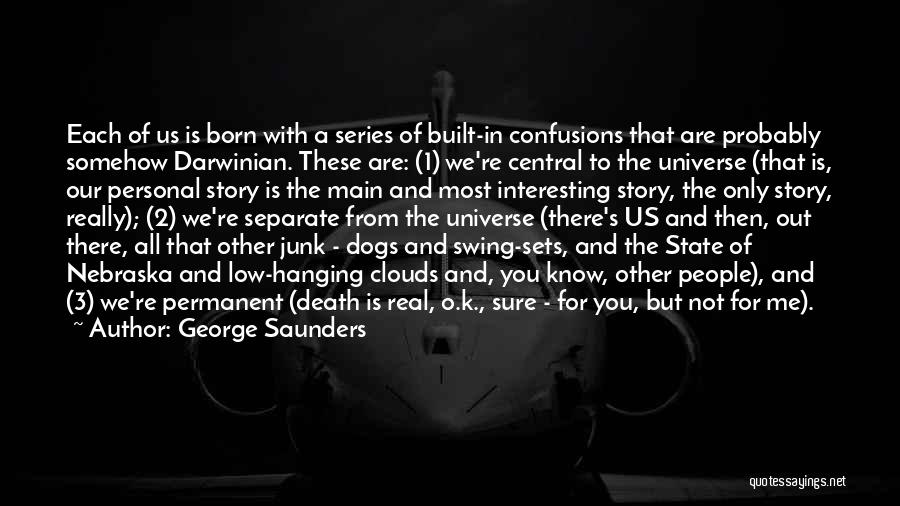 George Saunders Quotes: Each Of Us Is Born With A Series Of Built-in Confusions That Are Probably Somehow Darwinian. These Are: (1) We're