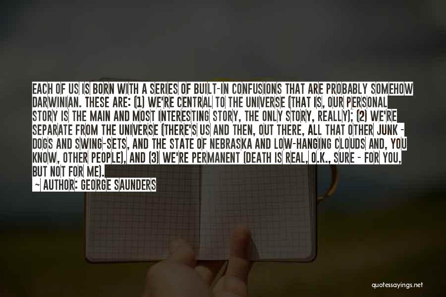 George Saunders Quotes: Each Of Us Is Born With A Series Of Built-in Confusions That Are Probably Somehow Darwinian. These Are: (1) We're