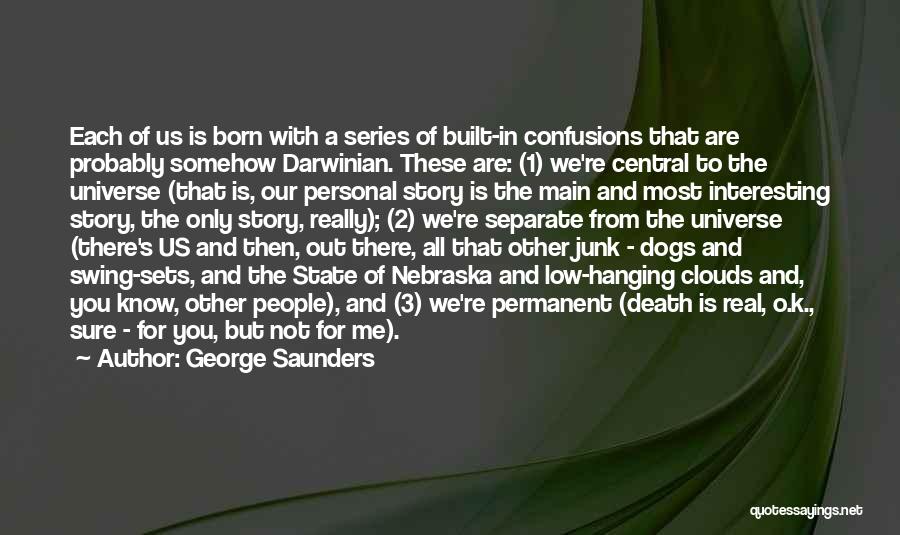 George Saunders Quotes: Each Of Us Is Born With A Series Of Built-in Confusions That Are Probably Somehow Darwinian. These Are: (1) We're