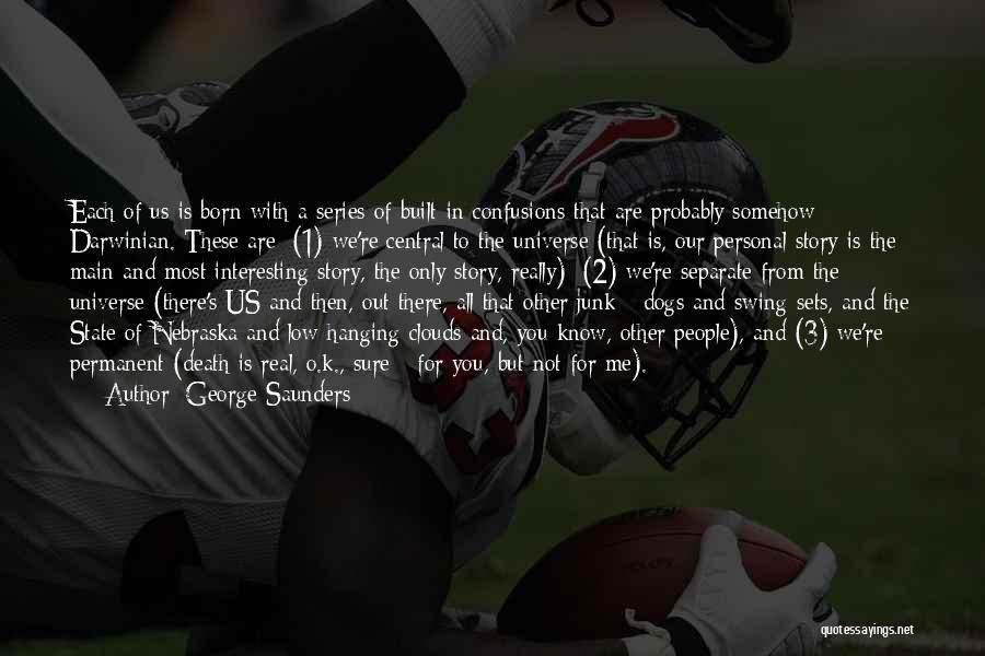 George Saunders Quotes: Each Of Us Is Born With A Series Of Built-in Confusions That Are Probably Somehow Darwinian. These Are: (1) We're