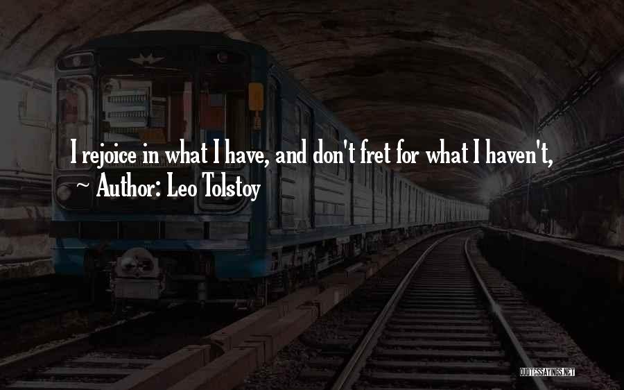 Leo Tolstoy Quotes: I Rejoice In What I Have, And Don't Fret For What I Haven't,