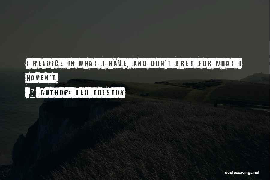 Leo Tolstoy Quotes: I Rejoice In What I Have, And Don't Fret For What I Haven't,