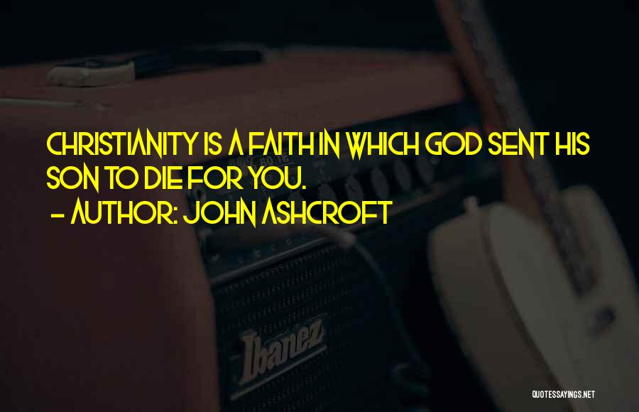 John Ashcroft Quotes: Christianity Is A Faith In Which God Sent His Son To Die For You.