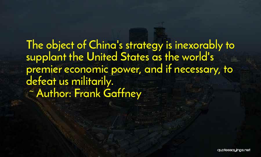 Frank Gaffney Quotes: The Object Of China's Strategy Is Inexorably To Supplant The United States As The World's Premier Economic Power, And If