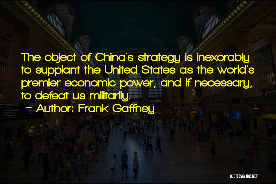 Frank Gaffney Quotes: The Object Of China's Strategy Is Inexorably To Supplant The United States As The World's Premier Economic Power, And If