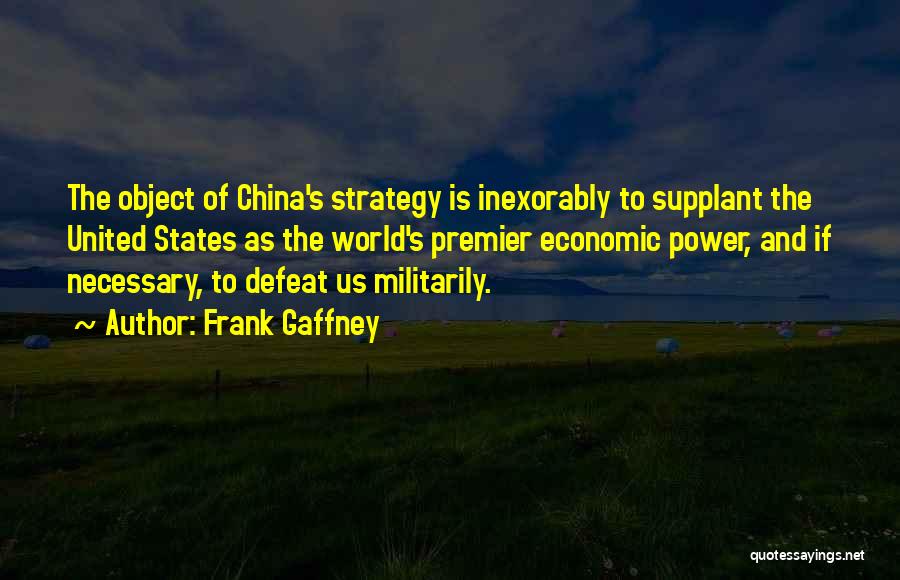 Frank Gaffney Quotes: The Object Of China's Strategy Is Inexorably To Supplant The United States As The World's Premier Economic Power, And If