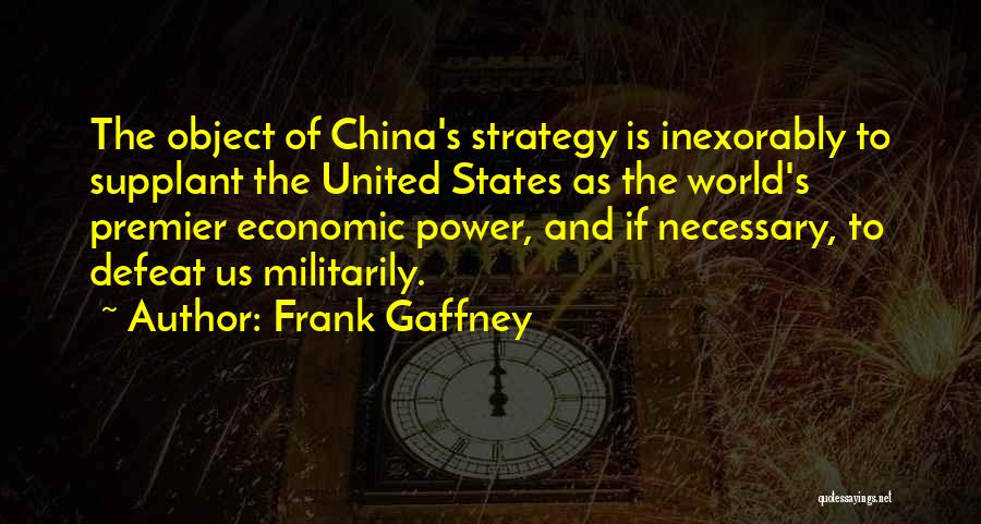 Frank Gaffney Quotes: The Object Of China's Strategy Is Inexorably To Supplant The United States As The World's Premier Economic Power, And If