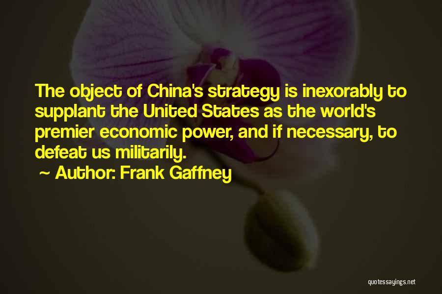 Frank Gaffney Quotes: The Object Of China's Strategy Is Inexorably To Supplant The United States As The World's Premier Economic Power, And If