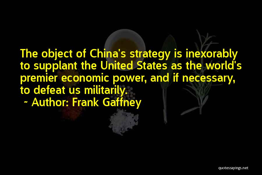 Frank Gaffney Quotes: The Object Of China's Strategy Is Inexorably To Supplant The United States As The World's Premier Economic Power, And If