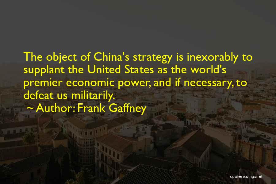 Frank Gaffney Quotes: The Object Of China's Strategy Is Inexorably To Supplant The United States As The World's Premier Economic Power, And If