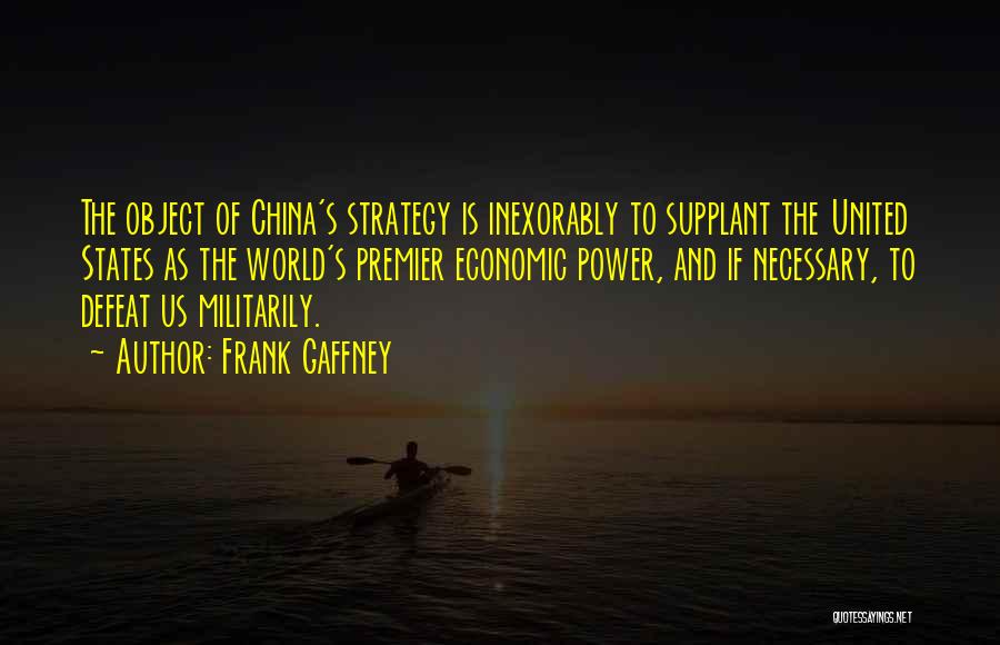 Frank Gaffney Quotes: The Object Of China's Strategy Is Inexorably To Supplant The United States As The World's Premier Economic Power, And If