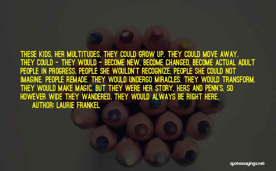 Laurie Frankel Quotes: These Kids, Her Multitudes, They Could Grow Up. They Could Move Away. They Could - They Would - Become New,