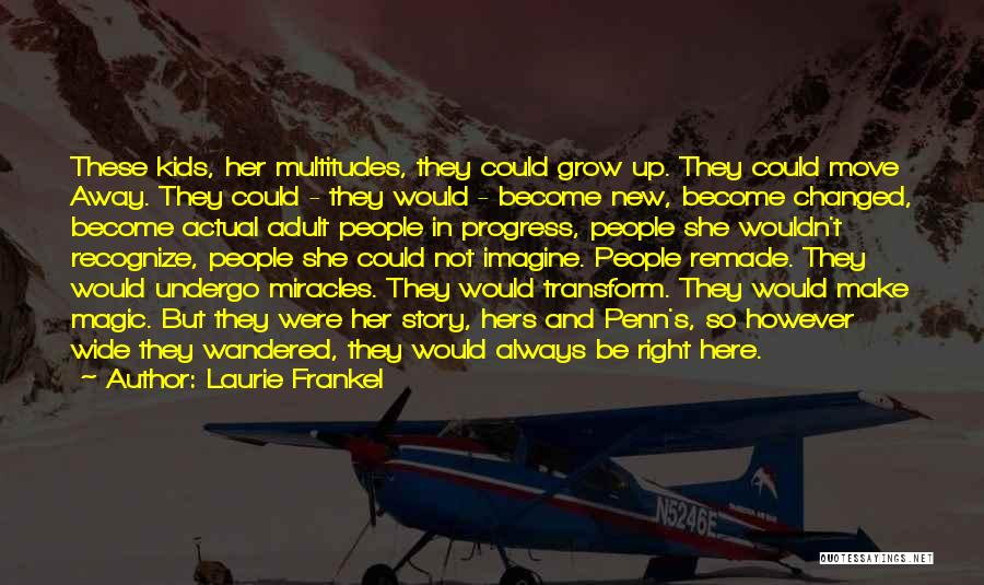 Laurie Frankel Quotes: These Kids, Her Multitudes, They Could Grow Up. They Could Move Away. They Could - They Would - Become New,