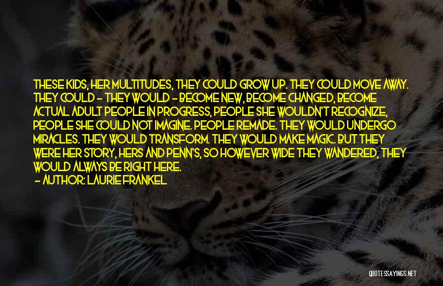Laurie Frankel Quotes: These Kids, Her Multitudes, They Could Grow Up. They Could Move Away. They Could - They Would - Become New,