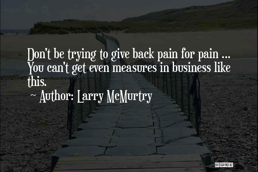 Larry McMurtry Quotes: Don't Be Trying To Give Back Pain For Pain ... You Can't Get Even Measures In Business Like This.