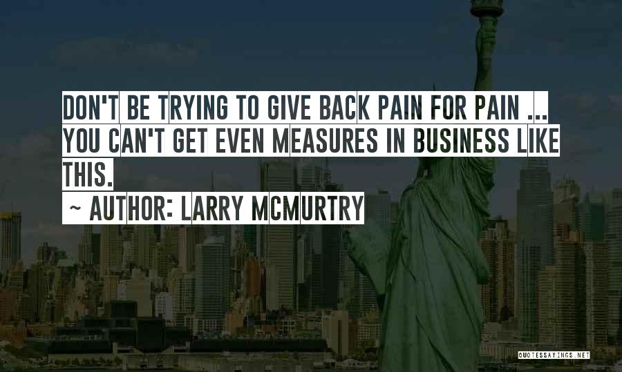 Larry McMurtry Quotes: Don't Be Trying To Give Back Pain For Pain ... You Can't Get Even Measures In Business Like This.