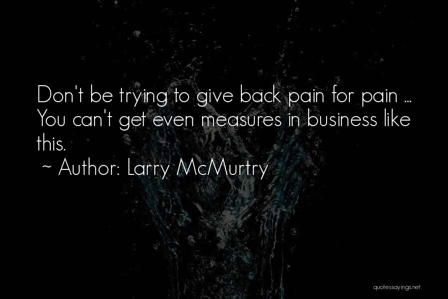 Larry McMurtry Quotes: Don't Be Trying To Give Back Pain For Pain ... You Can't Get Even Measures In Business Like This.