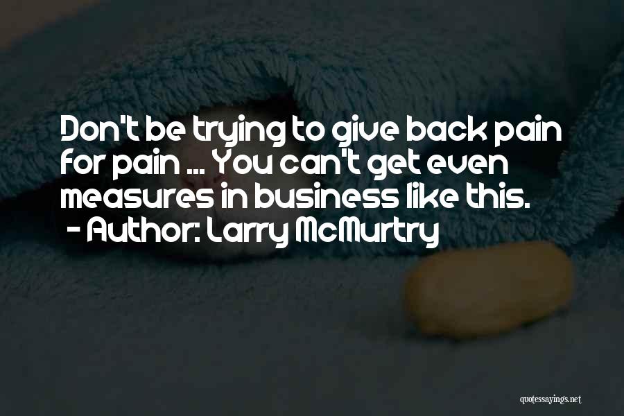 Larry McMurtry Quotes: Don't Be Trying To Give Back Pain For Pain ... You Can't Get Even Measures In Business Like This.