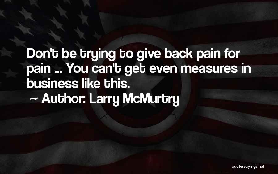 Larry McMurtry Quotes: Don't Be Trying To Give Back Pain For Pain ... You Can't Get Even Measures In Business Like This.