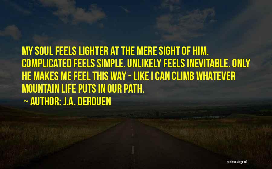 J.A. DeRouen Quotes: My Soul Feels Lighter At The Mere Sight Of Him. Complicated Feels Simple. Unlikely Feels Inevitable. Only He Makes Me