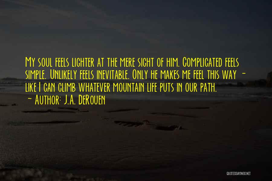 J.A. DeRouen Quotes: My Soul Feels Lighter At The Mere Sight Of Him. Complicated Feels Simple. Unlikely Feels Inevitable. Only He Makes Me