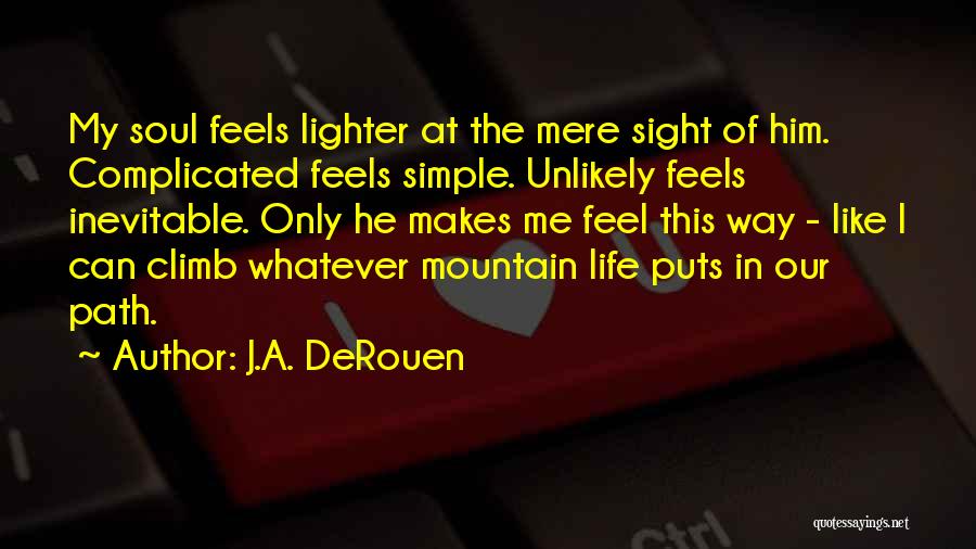 J.A. DeRouen Quotes: My Soul Feels Lighter At The Mere Sight Of Him. Complicated Feels Simple. Unlikely Feels Inevitable. Only He Makes Me