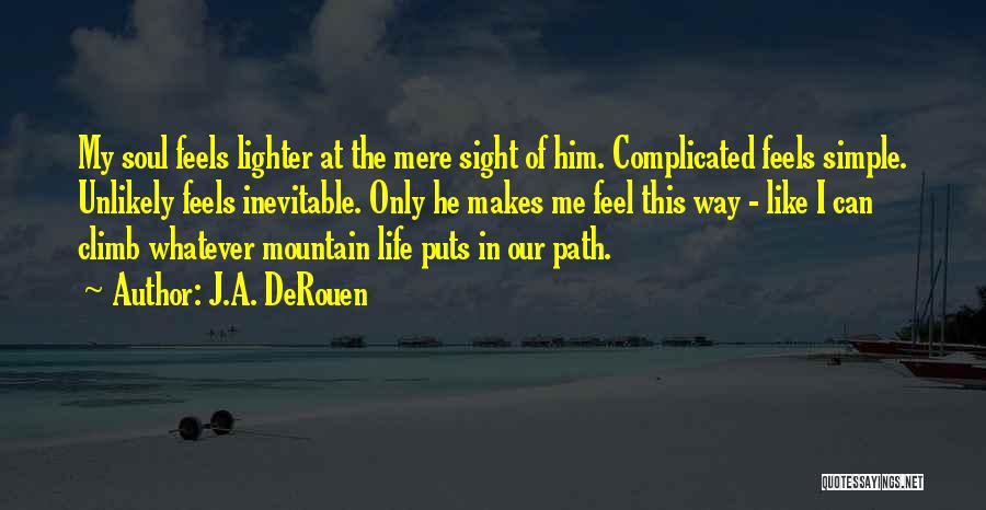 J.A. DeRouen Quotes: My Soul Feels Lighter At The Mere Sight Of Him. Complicated Feels Simple. Unlikely Feels Inevitable. Only He Makes Me