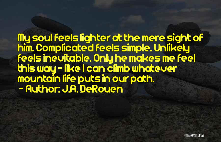 J.A. DeRouen Quotes: My Soul Feels Lighter At The Mere Sight Of Him. Complicated Feels Simple. Unlikely Feels Inevitable. Only He Makes Me